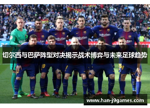 切尔西与巴萨阵型对决揭示战术博弈与未来足球趋势