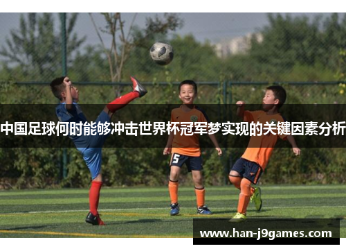 中国足球何时能够冲击世界杯冠军梦实现的关键因素分析 中国足球何时能够冲击世界杯冠军梦实现的关键因素分析