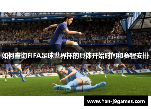 如何查询FIFA足球世界杯的具体开始时间和赛程安排 如何查询FIFA足球世界杯的具体开始时间和赛程安排