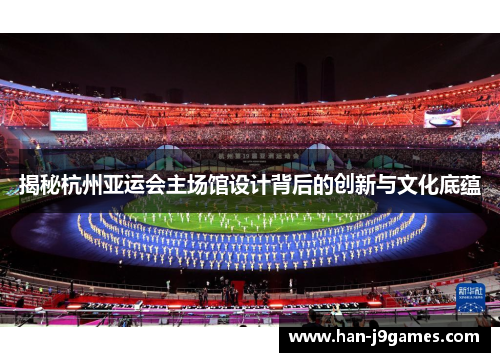 揭秘杭州亚运会主场馆设计背后的创新与文化底蕴 揭秘杭州亚运会主场馆设计背后的创新与文化底蕴