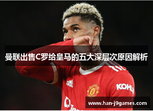 曼联出售C罗给皇马的五大深层次原因解析 曼联出售C罗给皇马的五大深层次原因解析