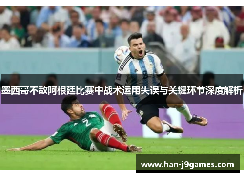墨西哥不敌阿根廷比赛中战术运用失误与关键环节深度解析 墨西哥不敌阿根廷比赛中战术运用失误与关键环节深度解析