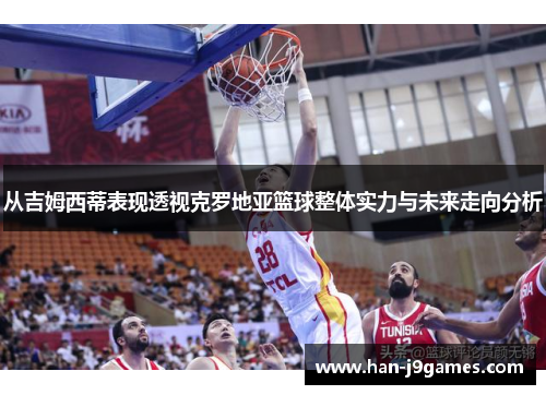 从吉姆西蒂表现透视克罗地亚篮球整体实力与未来走向分析 从吉姆西蒂表现透视克罗地亚篮球整体实力与未来走向分析