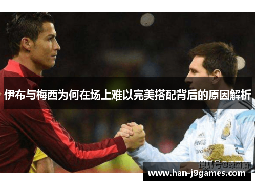 伊布与梅西为何在场上难以完美搭配背后的原因解析 伊布与梅西为何在场上难以完美搭配背后的原因解析