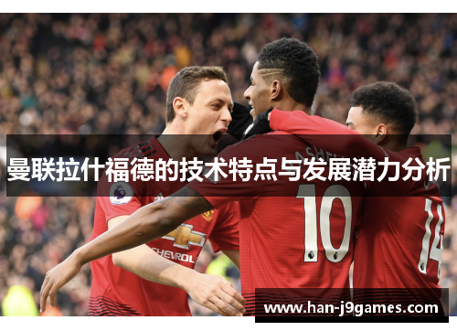曼联拉什福德的技术特点与发展潜力分析 曼联拉什福德的技术特点与发展潜力分析