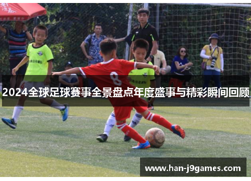 2024全球足球赛事全景盘点年度盛事与精彩瞬间回顾 2024全球足球赛事全景盘点年度盛事与精彩瞬间回顾