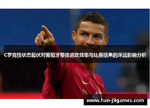 C罗竞技状态起伏对葡萄牙整体进攻效率与比赛结果的深远影响分析