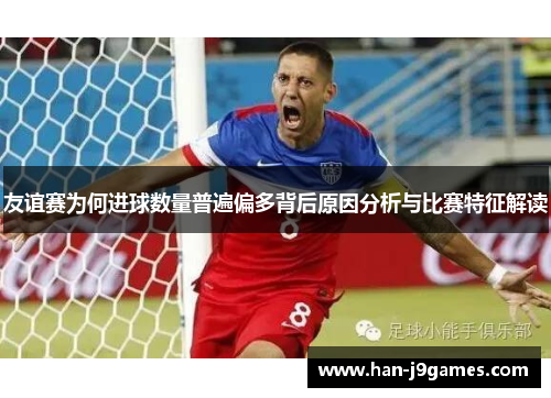 友谊赛为何进球数量普遍偏多背后原因分析与比赛特征解读 友谊赛为何进球数量普遍偏多背后原因分析与比赛特征解读