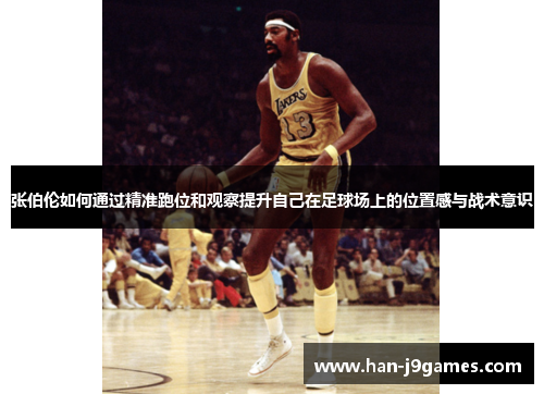 张伯伦如何通过精准跑位和观察提升自己在足球场上的位置感与战术意识