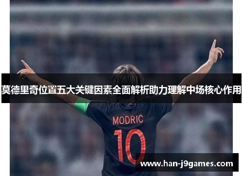 莫德里奇位置五大关键因素全面解析助力理解中场核心作用