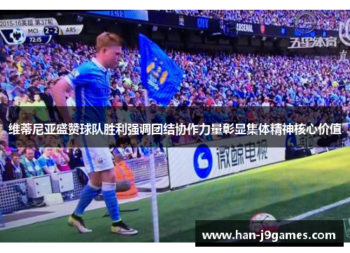 维蒂尼亚盛赞球队胜利强调团结协作力量彰显集体精神核心价值