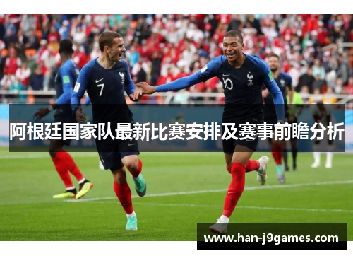阿根廷国家队最新比赛安排及赛事前瞻分析 阿根廷国家队最新比赛安排及赛事前瞻分析