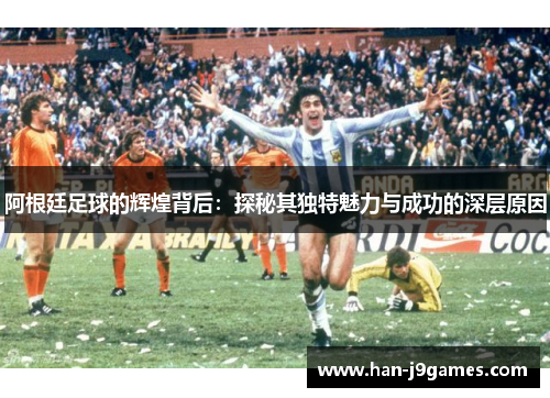 阿根廷足球的辉煌背后：探秘其独特魅力与成功的深层原因