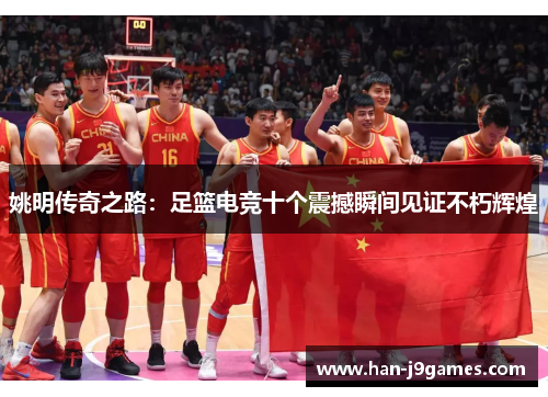 姚明传奇之路：足篮电竞十个震撼瞬间见证不朽辉煌