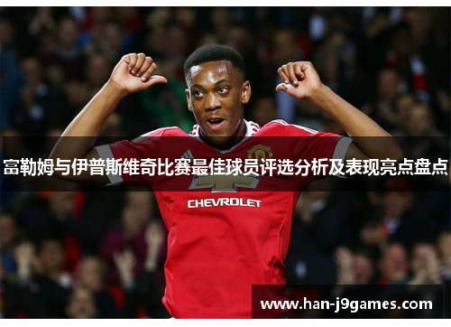 富勒姆与伊普斯维奇比赛最佳球员评选分析及表现亮点盘点