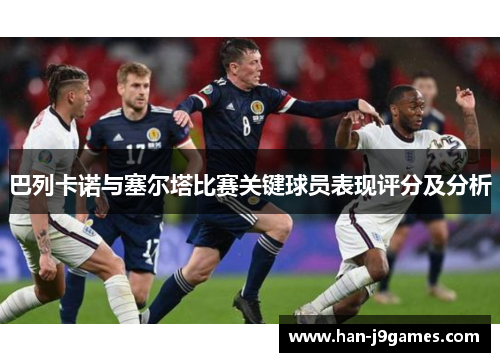 巴列卡诺与塞尔塔比赛关键球员表现评分及分析