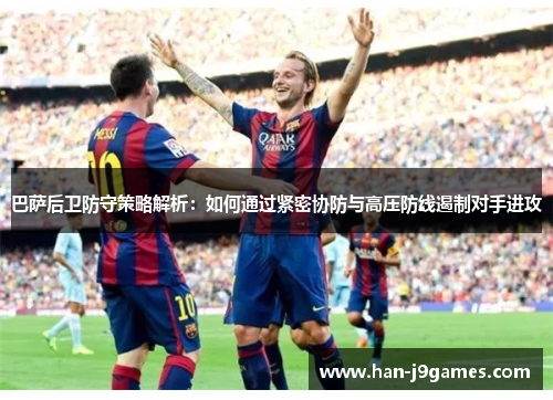 巴萨后卫防守策略解析：如何通过紧密协防与高压防线遏制对手进攻