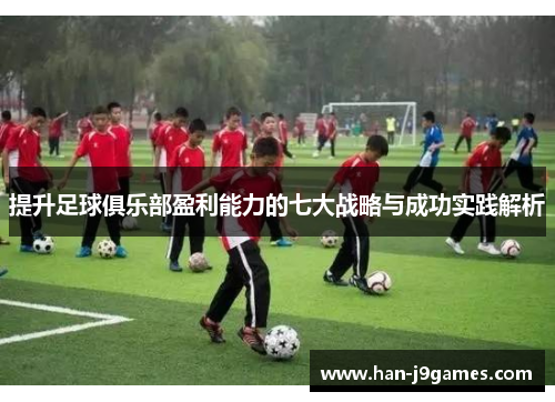 提升足球俱乐部盈利能力的七大战略与成功实践解析 提升足球俱乐部盈利能力的七大战略与成功实践解析