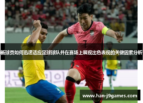 新球员如何迅速适应足球球队并在赛场上展现出色表现的关键因素分析