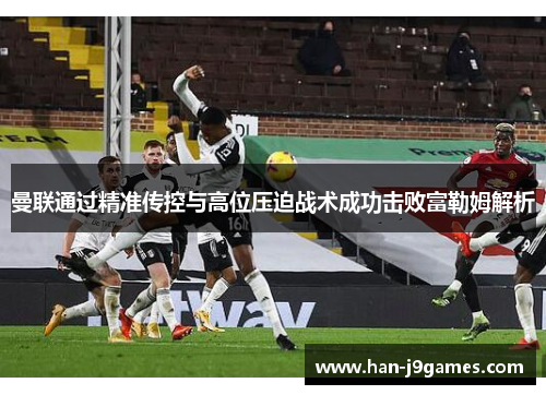 曼联通过精准传控与高位压迫战术成功击败富勒姆解析