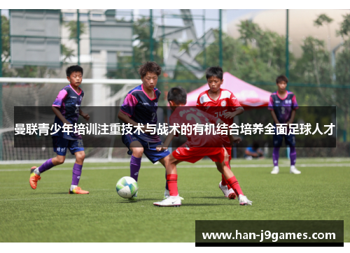 曼联青少年培训注重技术与战术的有机结合培养全面足球人才