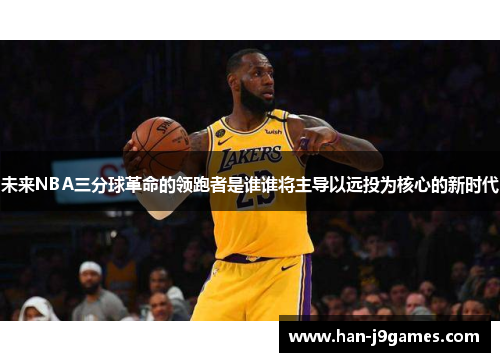 未来NBA三分球革命的领跑者是谁谁将主导以远投为核心的新时代
