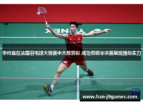 李梓嘉在法国羽毛球大师赛中大放异彩 成功晋级半决赛展现强劲实力