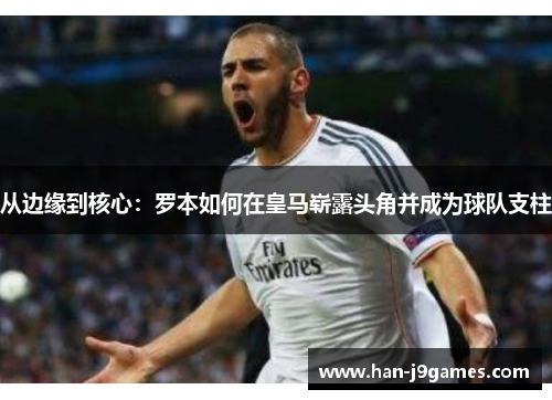 从边缘到核心：罗本如何在皇马崭露头角并成为球队支柱