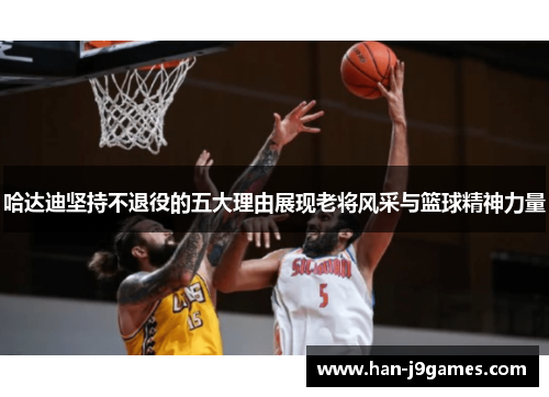 哈达迪坚持不退役的五大理由展现老将风采与篮球精神力量 哈达迪坚持不退役的五大理由展现老将风采与篮球精神力量