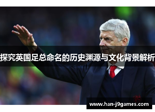 探究英国足总命名的历史渊源与文化背景解析 探究英国足总命名的历史渊源与文化背景解析