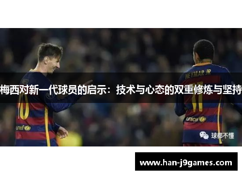梅西对新一代球员的启示:技术与心态的双重修炼与坚持 梅西对新一代球员的启示:技术与心态的双重修炼与坚持