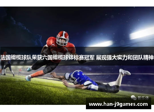 法国橄榄球队荣获六国橄榄球锦标赛冠军 展现强大实力和团队精神 法国橄榄球队荣获六国橄榄球锦标赛冠军 展现强大实力和团队精神