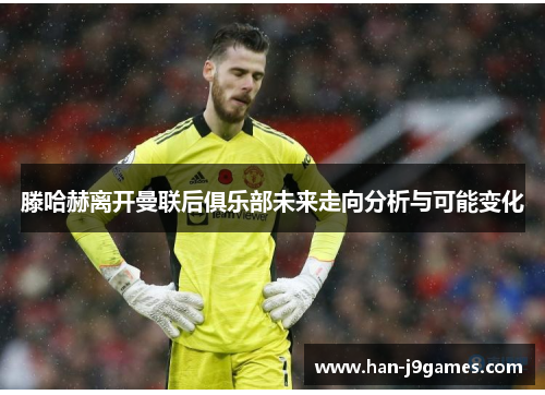 滕哈赫离开曼联后俱乐部未来走向分析与可能变化 滕哈赫离开曼联后俱乐部未来走向分析与可能变化