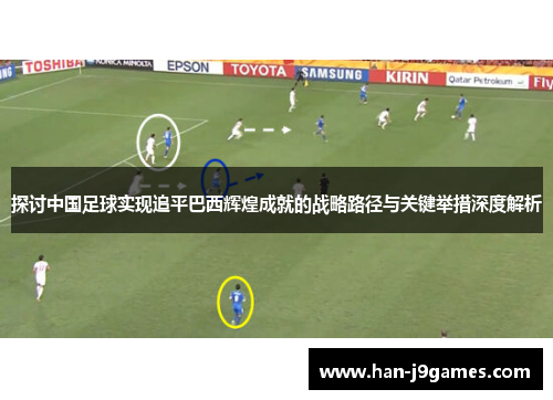 探讨中国足球实现追平巴西辉煌成就的战略路径与关键举措深度解析