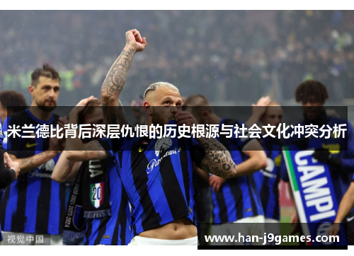 米兰德比背后深层仇恨的历史根源与社会文化冲突分析 米兰德比背后深层仇恨的历史根源与社会文化冲突分析