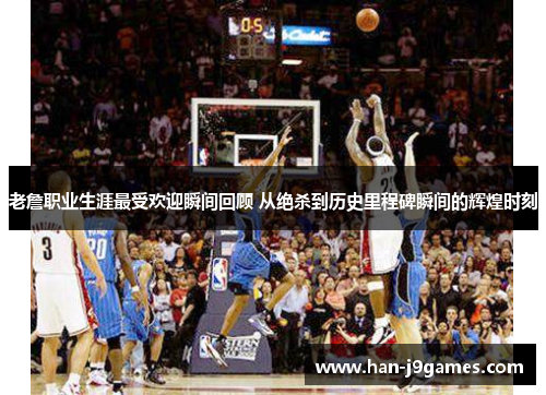 老詹职业生涯最受欢迎瞬间回顾 从绝杀到历史里程碑瞬间的辉煌时刻 老詹职业生涯最受欢迎瞬间回顾 从绝杀到历史里程碑瞬间的辉煌时刻