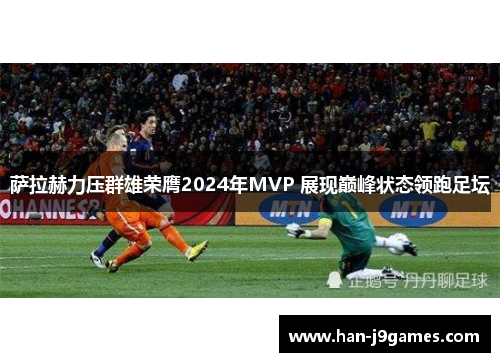 萨拉赫力压群雄荣膺2024年MVP 展现巅峰状态领跑足坛