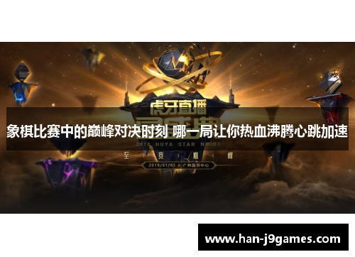 象棋比赛中的巅峰对决时刻 哪一局让你热血沸腾心跳加速