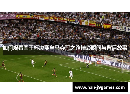 如何观看国王杯决赛皇马夺冠之路精彩瞬间与背后故事 如何观看国王杯决赛皇马夺冠之路精彩瞬间与背后故事