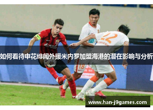 如何看待申花绯闻外援米内罗加盟海港的潜在影响与分析 如何看待申花绯闻外援米内罗加盟海港的潜在影响与分析