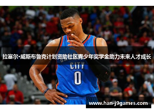 拉塞尔·威斯布鲁克计划资助社区青少年奖学金助力未来人才成长