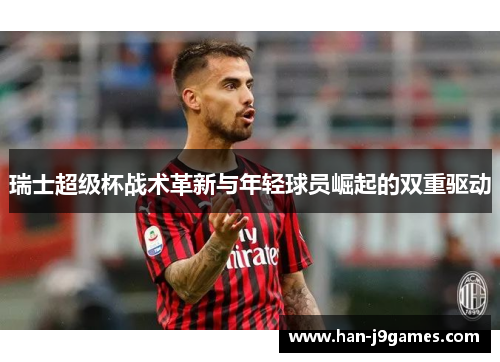 瑞士超级杯战术革新与年轻球员崛起的双重驱动