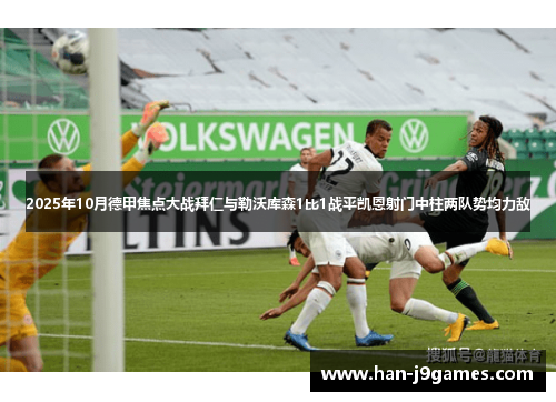 2025年10月德甲焦点大战拜仁与勒沃库森1比1战平凯恩射门中柱两队势均力敌 2025年10月德甲焦点大战拜仁与勒沃库森1比1战平凯恩射门中柱两队势均力敌