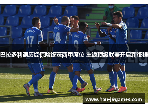 巴拉多利德历经惊险终获西甲席位 重返顶级联赛开启新征程