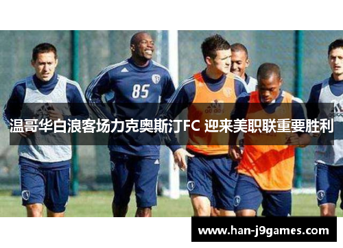 温哥华白浪客场力克奥斯汀FC 迎来美职联重要胜利 温哥华白浪客场力克奥斯汀FC 迎来美职联重要胜利