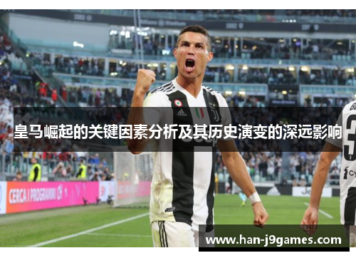 皇马崛起的关键因素分析及其历史演变的深远影响 皇马崛起的关键因素分析及其历史演变的深远影响