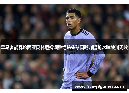 皇马客战瓦伦西亚贝林厄姆读秒绝杀头球因裁判提前吹哨被判无效