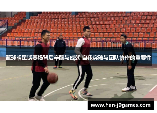 篮球明星谈赛场背后辛酸与成就 自我突破与团队协作的重要性