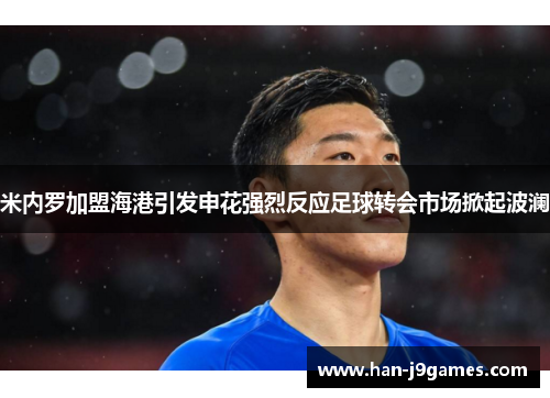 米内罗加盟海港引发申花强烈反应足球转会市场掀起波澜