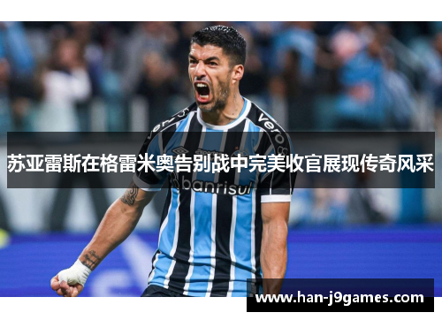 苏亚雷斯在格雷米奥告别战中完美收官展现传奇风采